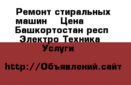 Ремонт стиральных машин. › Цена ­ 100 - Башкортостан респ. Электро-Техника » Услуги   